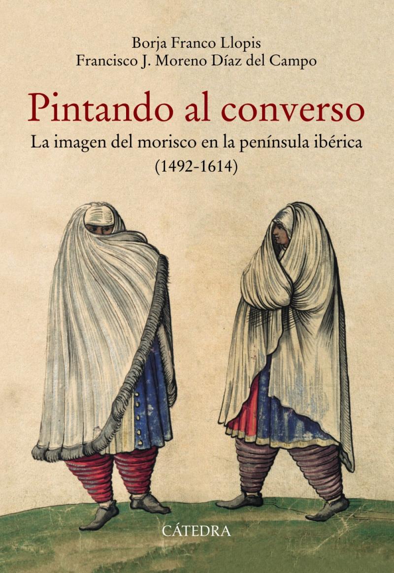 Portada del libro PINTANDO AL CONVERSO - LA IMAGEN DEL MORISCO EN LA PENÍNSULA IBÉRICA (1492-1614)